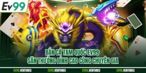 Bắn Cá Tam Quốc EV99 – Săn Thưởng Đỉnh Cao Cùng Chuyên Gia